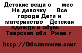Детские вещи с 0-6 мес. На девочку.  - Все города Дети и материнство » Детская одежда и обувь   . Тверская обл.,Ржев г.